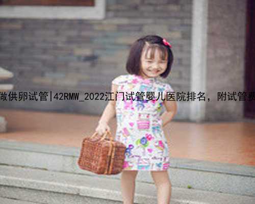 南京哪些人可以做供卵试管|42RMW_2022江门试管婴儿医院排名，附试管费用与成功